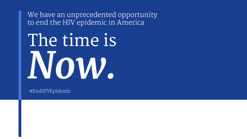 We have an unprecedented opportunity to end the HIV epidemic in America; The time is now. Ending the HIV Epidemic: A plan for America