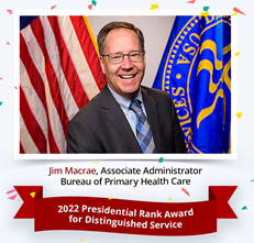Jim Macrae Associate Administrator Bureau of Primary Health Care. 2022 Presidential Rank Award for Distinguished Service